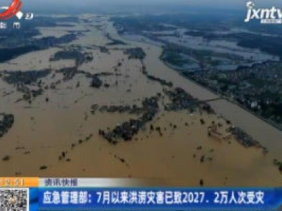 应急管理部：7月以来洪涝灾害已致2027.2万人次受灾