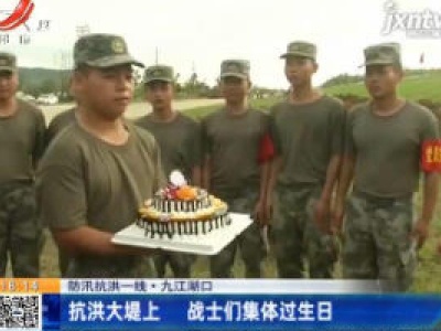 【防汛抗洪一线】九江湖口：抗洪大堤上 战士们集体过生日
