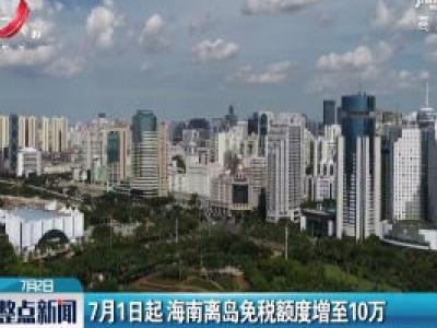 7月1日起 海南离岛免税额度增至10万