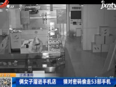 江苏溧阳：俩女子溜进手机店 猜对密码偷走53部手机