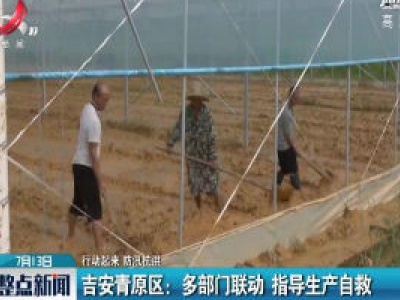 【行动起来 防汛抗洪】吉安青原区：多部门联动 指导生产自救