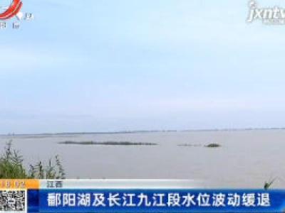 江西：鄱阳湖及长江九江段水位波动缓退