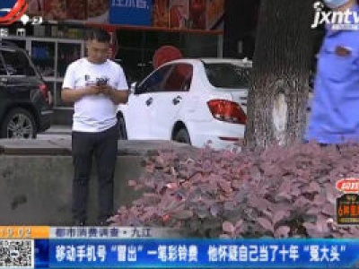 【都市消费调查】九江：移动手机号“冒出”一笔彩铃费 他怀疑自己当了十年“冤大头