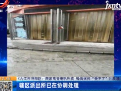 【《九江市浔阳区：商家高音喇叭叫卖 噪音扰民“受不了”》反馈】辖区派出所已在协调处理