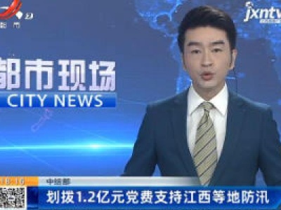 中组部：划拨1.2亿元党费支持江西等地防汛