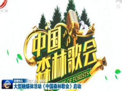 大型融媒体活动《中国森林歌会》启动