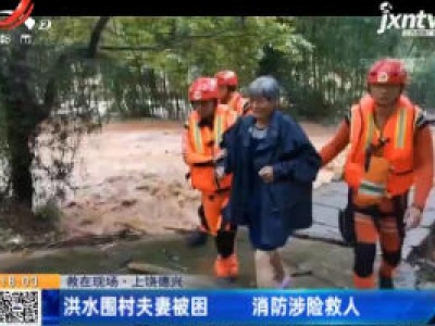 【救在现场】上饶德兴：洪水围村夫妻被困 消防涉险救人