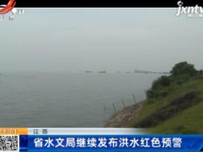 江西：省水文局继续发布洪水红色预警