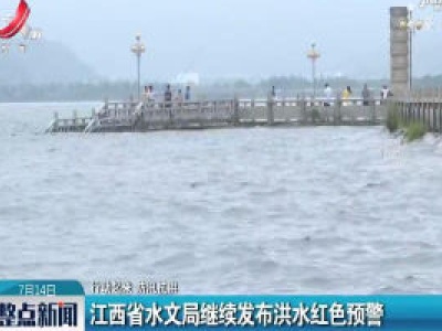 【行动起来 防汛抗洪】江西省水文局继续发布洪水红色预警