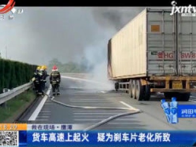 【救在现场】鹰潭：货车高速上起火 疑为刹车片老化所致