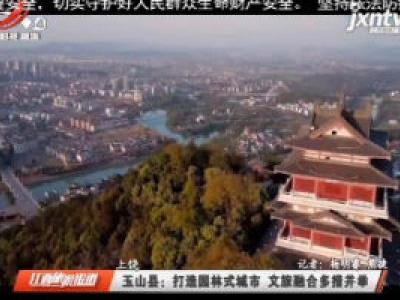 上饶玉山县：打造园林式城市 文旅融合多措并举