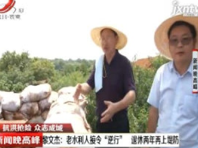 【抗洪抢险 众志成城】江西·黎文杰：老水利人接令“逆行” 退休两年再上堤防