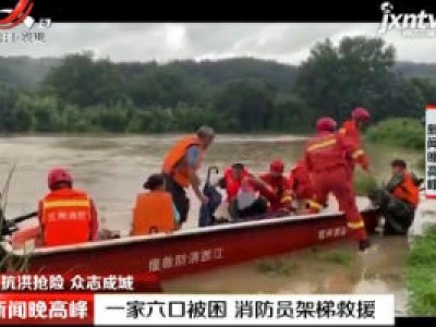 【抗洪抢险 众志成城】抚州：一家六口被困 消防员架梯救援