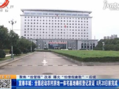 【聚焦“放管服”改革 曝光“怕慢假庸散”】后续·宜春丰城：全面启动农村房地一体宅基地确权登记发证 8月20日前完成