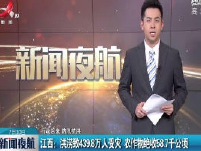 【行动起来 防汛抗洪】江西：洪涝致439.8万人受灾 农作物绝收58.7千公顷