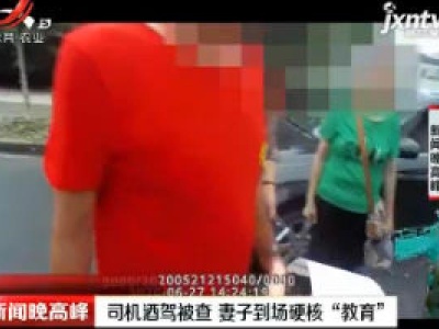 上海：司机酒驾被查 妻子到场硬核“教育”