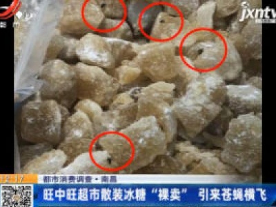 【都市消费调查】南昌：旺中旺超市散装冰糖“裸卖” 引来苍蝇横飞