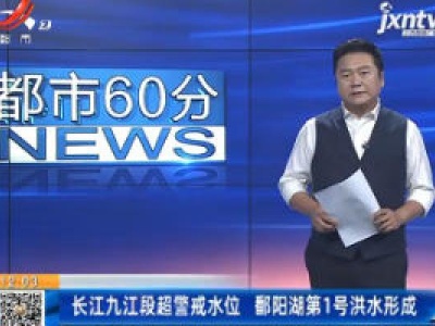 长江九江段超警戒水位 鄱阳湖第1号洪水形成