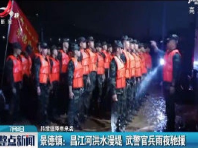 【持续强降雨来袭】景德镇：昌江河洪水漫堤 武警官兵雨夜驰援