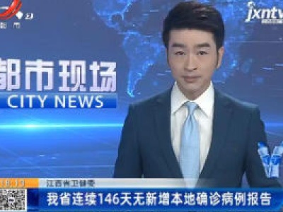 江西省卫健委：我省连续146天无新增本地确诊病例报告