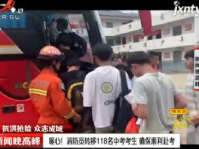 【抗洪抢险 众志成城】暖心！消防员转移118名中考考生 确保顺利赴考