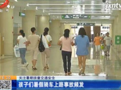 【关注暑期孩童交通安全】南昌：孩子们暑假骑车上路事故频发