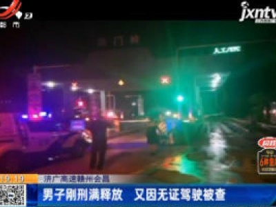 济广高速赣州会昌：男子刚刑满释放 又因无证驾驶被查