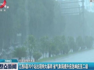 【持续强降雨来袭】江西8县70个站出现特大暴雨 省气象局提升应急响应至二级