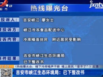 【《热线曝光台：楼下冷库噪声不断 楼上居民“受不了”》反馈】吉安市峡江生态环境局：已下整改书