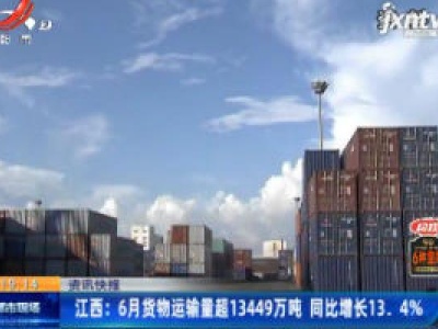 江西：6月货物运输量超13449万吨 同比增长13.4%