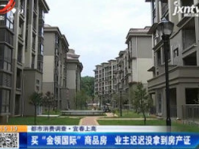 【都市消费调查】宜春上高：买“金领国际”商品房 业主迟迟没拿到房产证