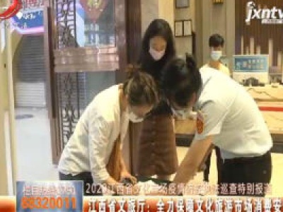 【2020江西省文化市场疫情防控执法巡查特别报道】江西省文旅厅：全力保障文化旅游市场消费安全