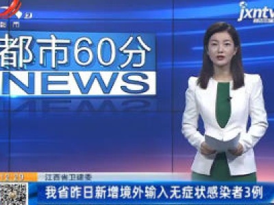 江西省卫健委：我省昨日新增境外输入无症状感染者3例