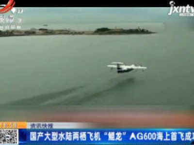 国产大型水陆两栖飞机“鲲龙”AG600海上首飞成功