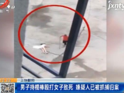 上饶鄱阳：男子持棍棒殴打女子致死 嫌疑人已被抓捕归案