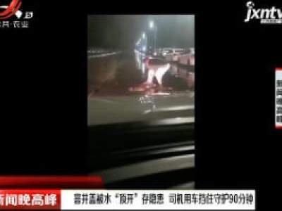 淮安：窨井盖被水“顶开” 存隐患 司机用车挡住守护90分钟