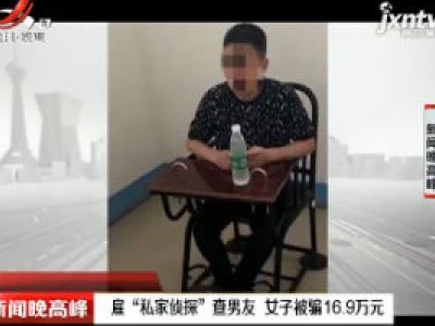 绵阳：雇“私家侦探” 查男友 女子被骗16.9万元