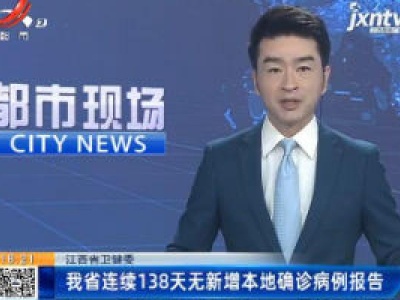 江西省卫健委：我省连续138天无新增本地确诊病例报告