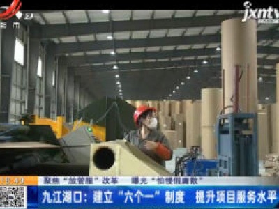 【聚焦“放管服”改革 曝光“怕慢假庸散”】九江湖口：建立“六个一”制度 提升项目服务水平