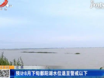 江西：预计8月下旬鄱阳湖水位退至警戒以下