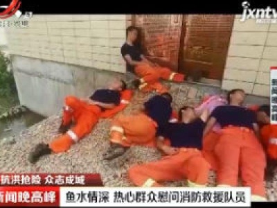 【抗洪抢险 众志成城】萍乡：鱼水情深 热心群众慰问消防救援队员