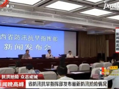 【抗洪抢险 众志成城】江西省防汛抗旱指挥部发布最新防汛抢险情况