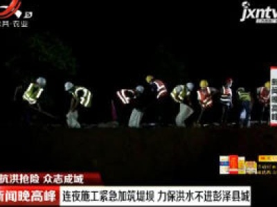 【抗洪抢险 众志成城】连夜施工紧急加筑堤坝 力保洪水不进彭泽县城