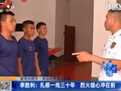 【建党99周年·身边的党员·南昌】李胜利：扎根一线三十年 烈火雄心冲在前