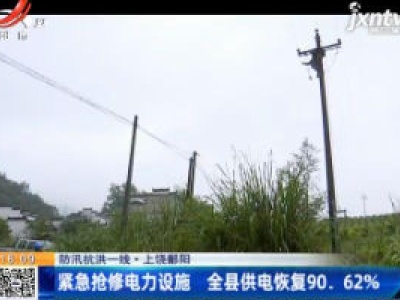 【防汛抗洪一线】上饶鄱阳：紧急抢修电力设施 全县供电恢复90.62%