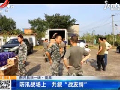 【防汛抗洪一线】南昌：防汛战场上 共叙“战友情”