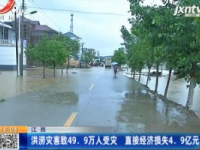 江西：洪涝灾害致49.9万人受灾 直接经济损失4.9亿元