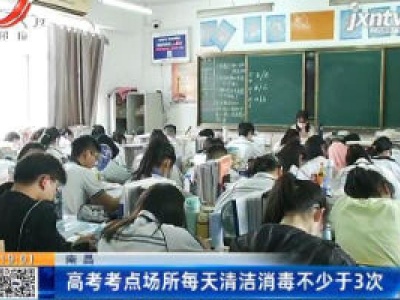 南昌：高考考点场所每天清洁消毒不少于3次