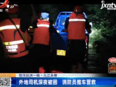 【防汛抗洪一线】九江永修：外地司机深夜被困 消防员推车营救