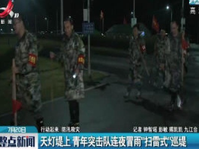 【行动起来 防汛救灾】九江：天灯堤上 青年突击队连夜冒雨“扫雷式”巡堤
